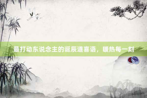 最打动东说念主的诞辰道喜语，暖热每一刻